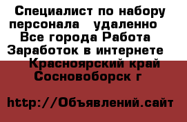 Специалист по набору персонала. (удаленно) - Все города Работа » Заработок в интернете   . Красноярский край,Сосновоборск г.